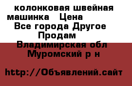 колонковая швейная машинка › Цена ­ 50 000 - Все города Другое » Продам   . Владимирская обл.,Муромский р-н